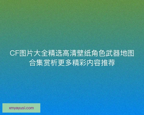 CF图片大全精选高清壁纸角色武器地图合集赏析更多精彩内容推荐
