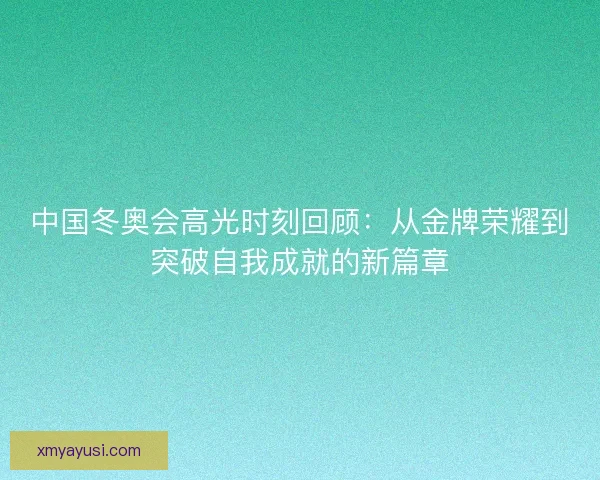 中国冬奥会高光时刻回顾：从金牌荣耀到突破自我成就的新篇章