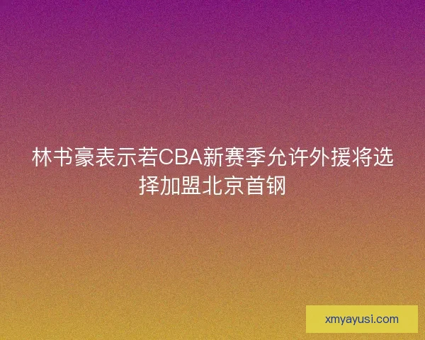 林书豪表示若CBA新赛季允许外援将选择加盟北京首钢